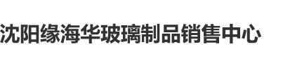 www.草逼.com沈阳缘海华玻璃制品销售中心